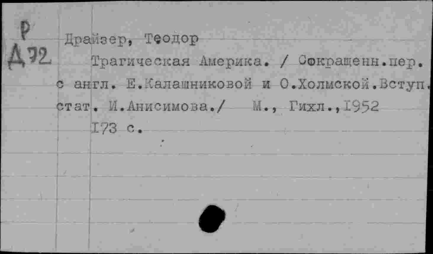 ﻿' Драйзер, Теодор
Д’2. Трагическая Америка, с англ. Е.Калашниковой и стат. И.Анисимова./ М. 173 с.
/ Сокращены.пер.
О.Холмской.Вступ
Гихл., 1952